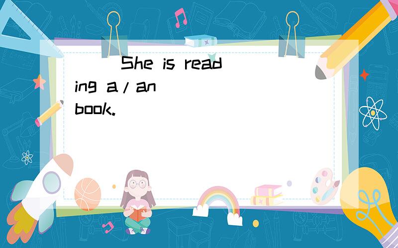 （ ）She is reading a/an _____book.