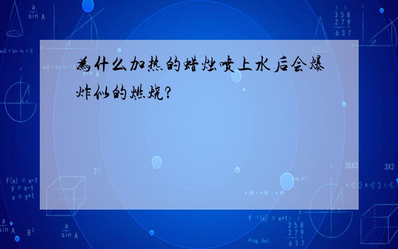 为什么加热的蜡烛喷上水后会爆炸似的燃烧?