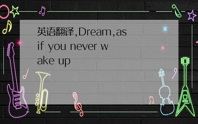 英语翻译,Dream,as if you never wake up