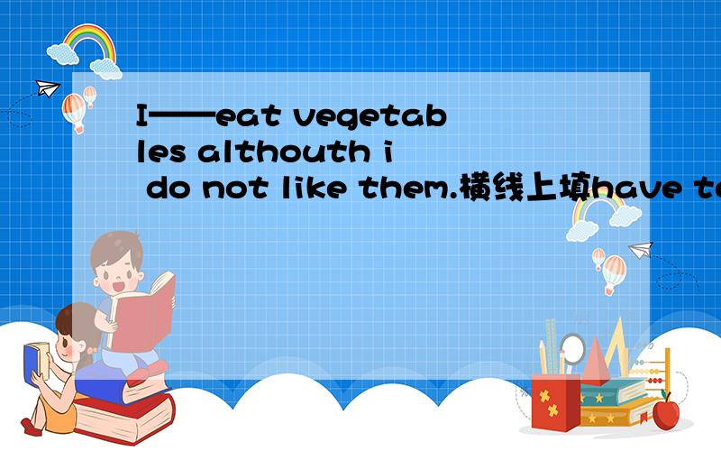 I——eat vegetables althouth i do not like them.横线上填have to还是w