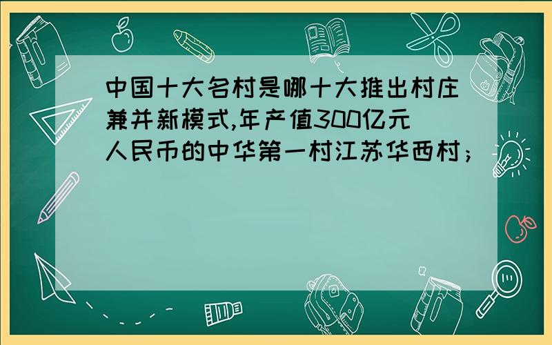 中国十大名村是哪十大推出村庄兼并新模式,年产值300亿元人民币的中华第一村江苏华西村；