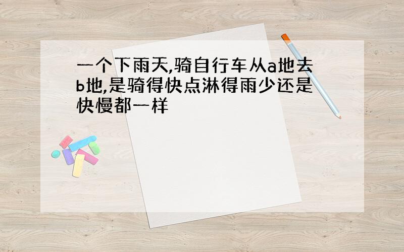 一个下雨天,骑自行车从a地去b地,是骑得快点淋得雨少还是快慢都一样