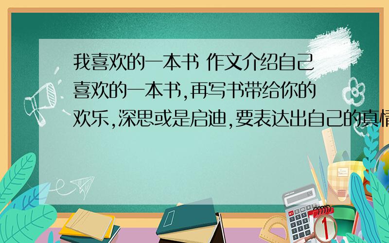 我喜欢的一本书 作文介绍自己喜欢的一本书,再写书带给你的欢乐,深思或是启迪,要表达出自己的真情实感,急,快啊,