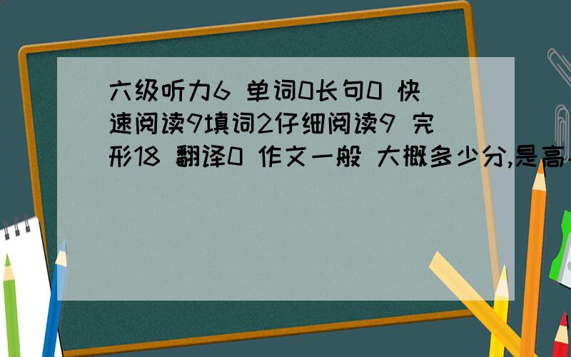 六级听力6 单词0长句0 快速阅读9填词2仔细阅读9 完形18 翻译0 作文一般 大概多少分,是高手的请进,分给你了