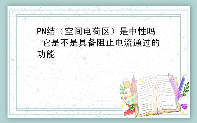 PN结（空间电荷区）是中性吗 它是不是具备阻止电流通过的功能