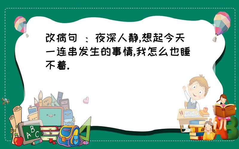 改病句 ：夜深人静,想起今天一连串发生的事情,我怎么也睡不着.