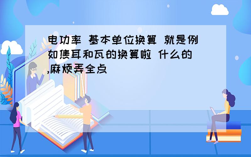 电功率 基本单位换算 就是例如焦耳和瓦的换算啦 什么的 ,麻烦弄全点