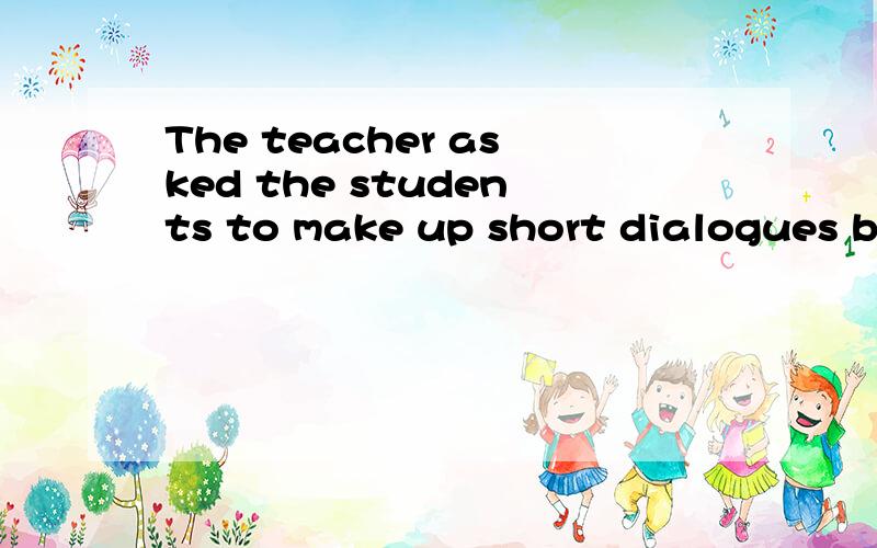 The teacher asked the students to make up short dialogues by