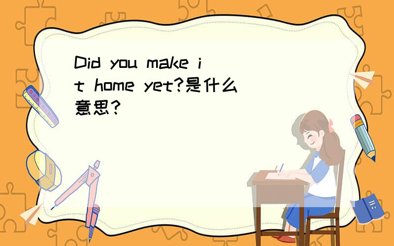 Did you make it home yet?是什么意思?