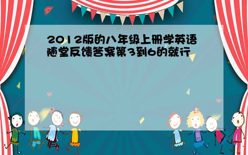 2012版的八年级上册学英语随堂反馈答案第3到6的就行