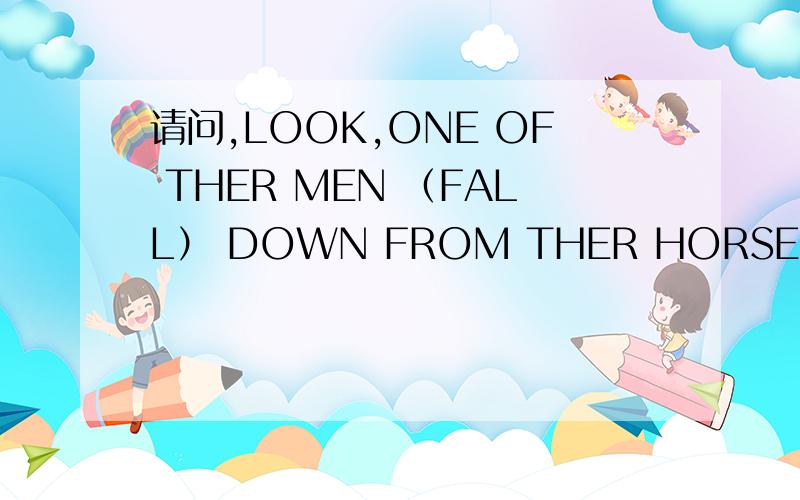 请问,LOOK,ONE OF THER MEN （FALL） DOWN FROM THER HORSE.中,是FALLS