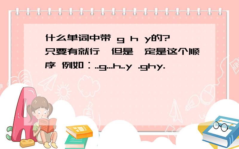 什么单词中带 g h y的?只要有就行,但是一定是这个顺序 例如：..g...h..y .ghy.