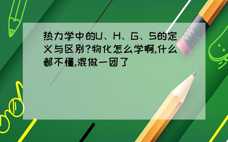 热力学中的U、H、G、S的定义与区别?物化怎么学啊,什么都不懂,混做一团了