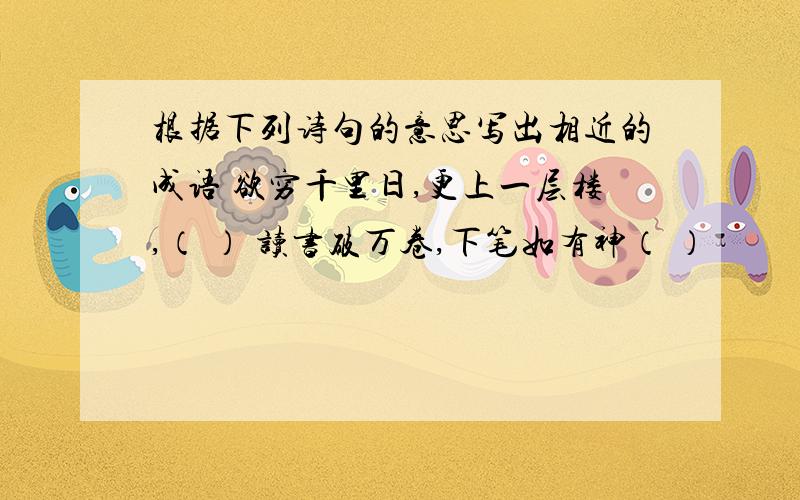 根据下列诗句的意思写出相近的成语 欲穷千里日,更上一层楼,（ ） 读书破万卷,下笔如有神（ ）