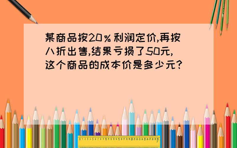 某商品按20％利润定价,再按八折出售,结果亏损了50元,这个商品的成本价是多少元?