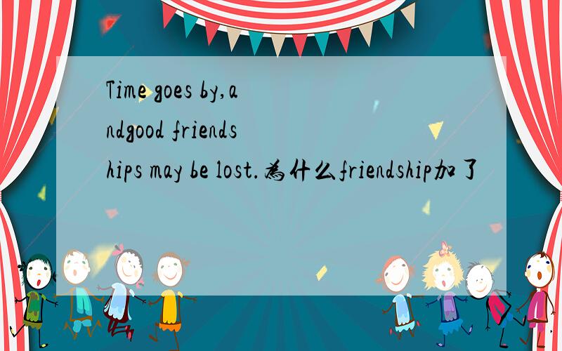 Time goes by,andgood friendships may be lost.为什么friendship加了