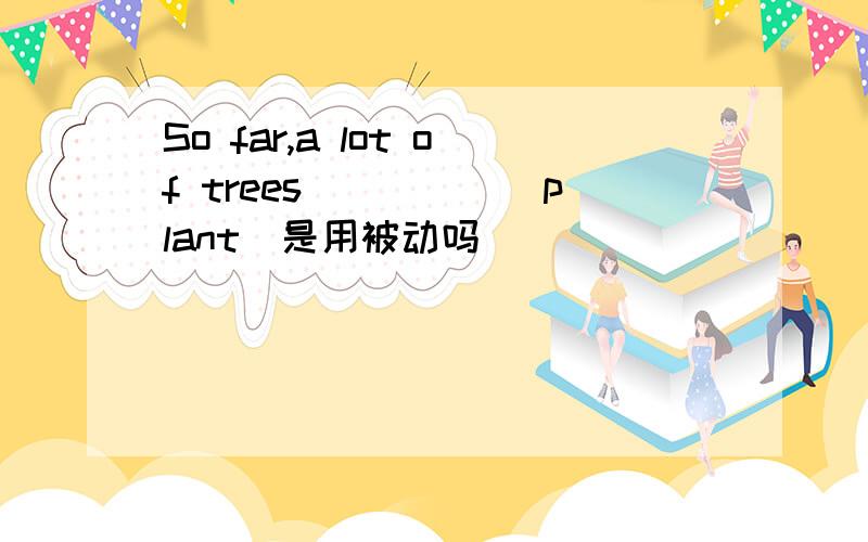 So far,a lot of trees_____(plant)是用被动吗