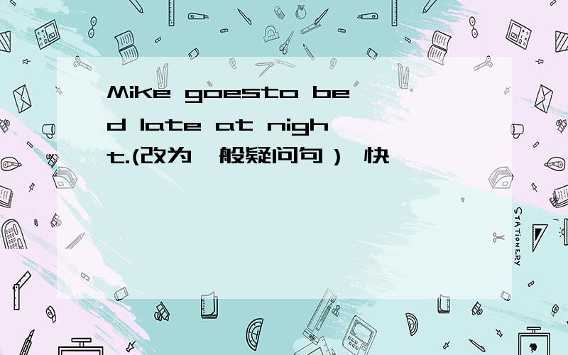 Mike goesto bed late at night.(改为一般疑问句） 快