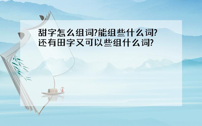 甜字怎么组词?能组些什么词?还有田字又可以些组什么词?