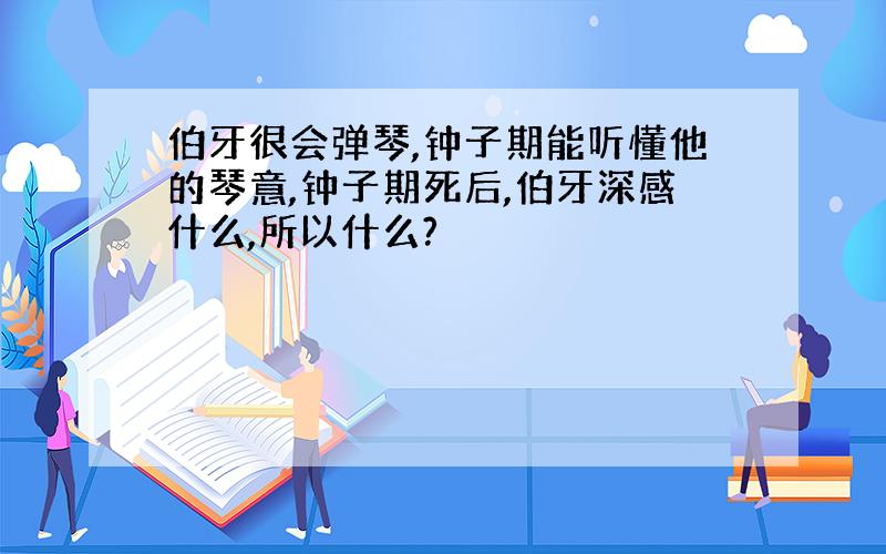 伯牙很会弹琴,钟子期能听懂他的琴意,钟子期死后,伯牙深感什么,所以什么?