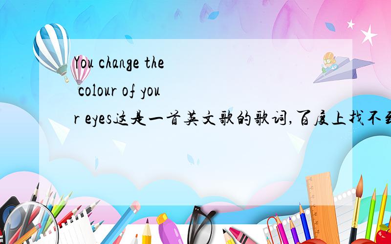 You change the colour of your eyes这是一首英文歌的歌词,百度上找不到这首歌.外国女的唱