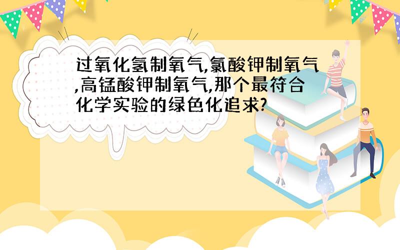 过氧化氢制氧气,氯酸钾制氧气,高锰酸钾制氧气,那个最符合化学实验的绿色化追求?