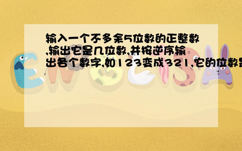 输入一个不多余5位数的正整数,输出它是几位数,并按逆序输出各个数字,如123变成321,它的位数是3.怎么样用C语言来实