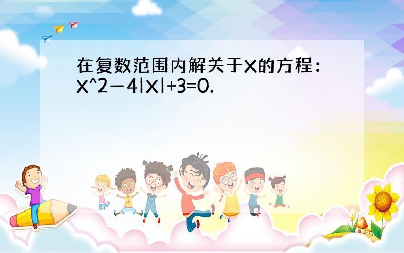 在复数范围内解关于X的方程：X^2—4|X|+3=0.