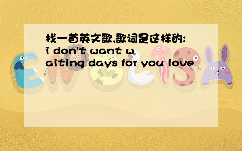 找一首英文歌,歌词是这样的:i don't want waiting days for you love