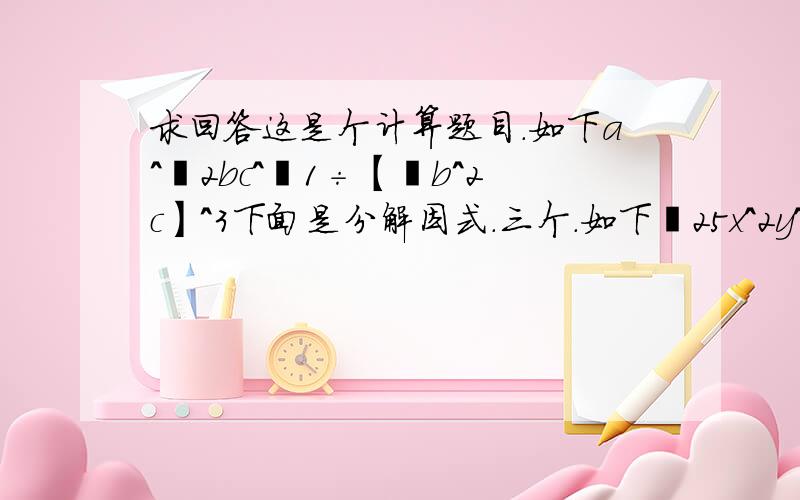 求回答这是个计算题目.如下a^﹣2bc^﹣1÷【﹣b^2c】^3下面是分解因式.三个.如下﹣25x^2y^2+10xy-