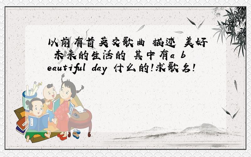 以前有首英文歌曲 描述 美好 未来的生活的 其中有a beautiful day 什么的!求歌名!