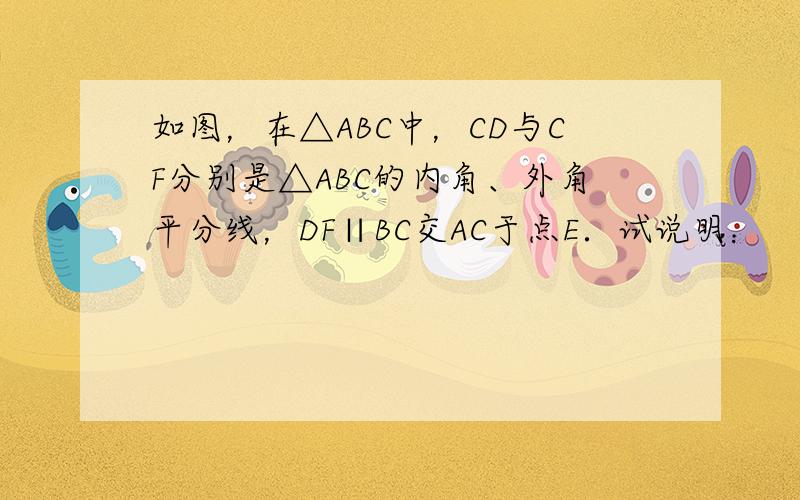 如图，在△ABC中，CD与CF分别是△ABC的内角、外角平分线，DF∥BC交AC于点E．试说明：