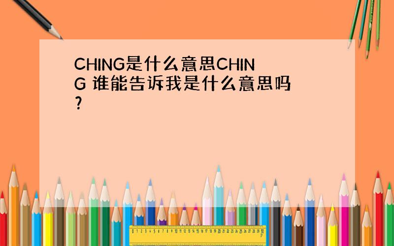 CHING是什么意思CHING 谁能告诉我是什么意思吗 ？