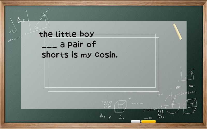 the little boy ___ a pair of shorts is my cosin.