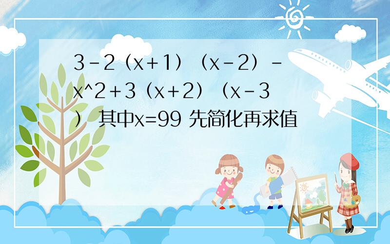 3-2（x＋1）（x-2）-x^2＋3（x＋2）（x-3） 其中x=99 先简化再求值