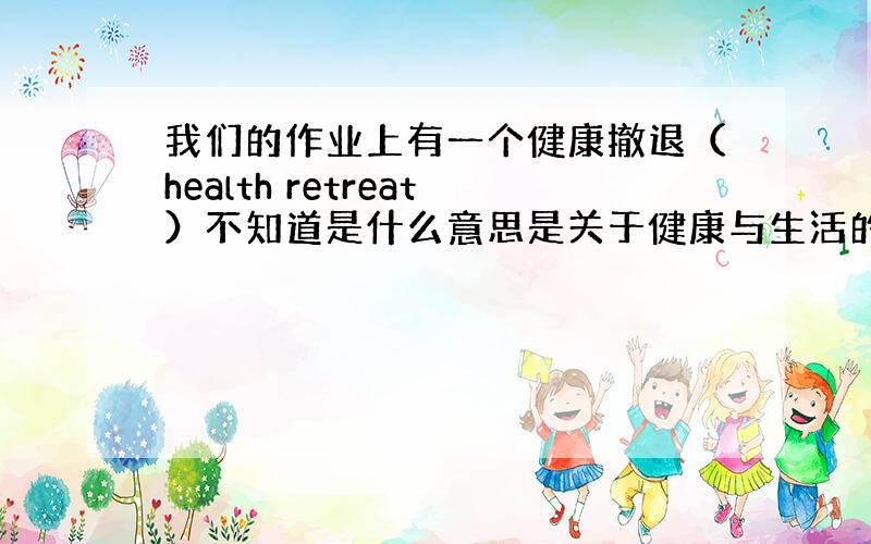 我们的作业上有一个健康撤退（health retreat）不知道是什么意思是关于健康与生活的求大神思考