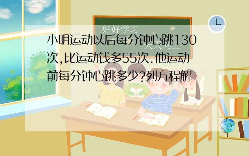 小明运动以后每分钟心跳130次,比运动钱多55次.他运动前每分钟心跳多少?列方程解