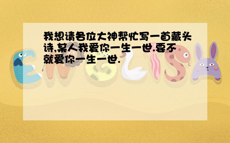 我想请各位大神帮忙写一首藏头诗,某人我爱你一生一世.要不就爱你一生一世.