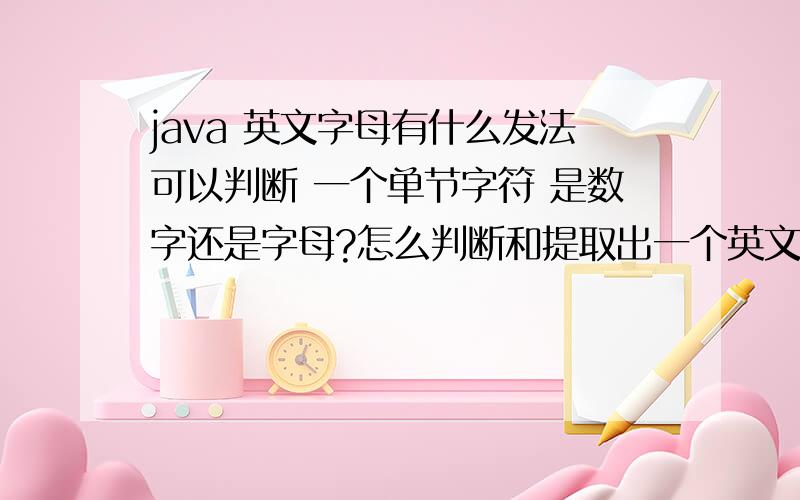 java 英文字母有什么发法可以判断 一个单节字符 是数字还是字母?怎么判断和提取出一个英文字母串里的大写字母?怎么判断