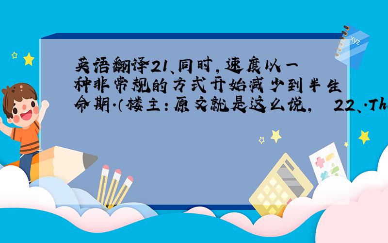 英语翻译21、同时,速度以一种非常规的方式开始减少到半生命期.（楼主：原文就是这么说,　　22、.The irregul