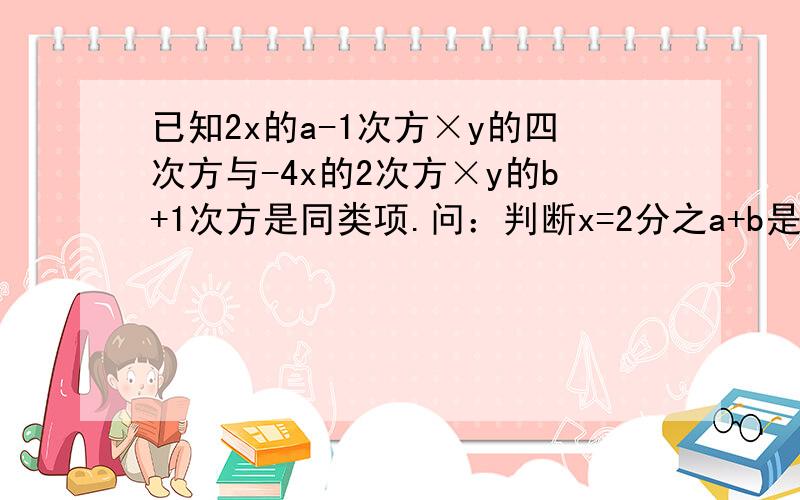 已知2x的a-1次方×y的四次方与-4x的2次方×y的b+1次方是同类项.问：判断x=2分之a+b是否是方程3x-8=1