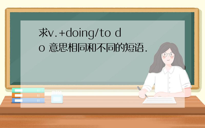 求v.+doing/to do 意思相同和不同的短语.