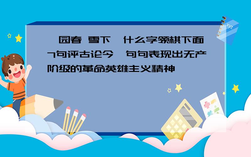 沁园春 雪下阕什么字领棋下面7句评古论今,句句表现出无产阶级的革命英雄主义精神