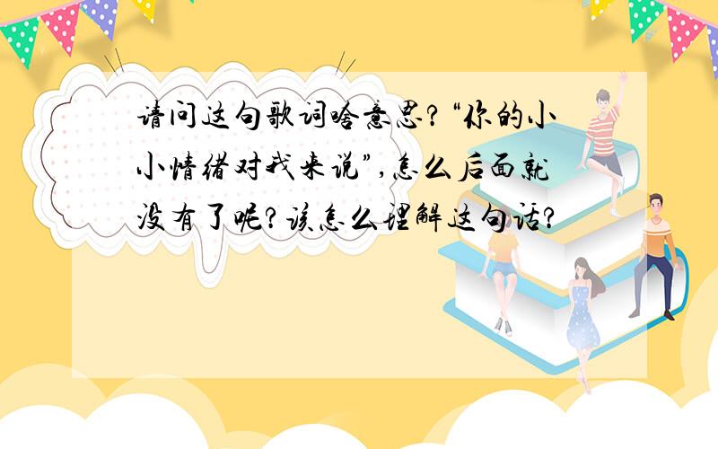 请问这句歌词啥意思?“你的小小情绪对我来说”,怎么后面就没有了呢?该怎么理解这句话?