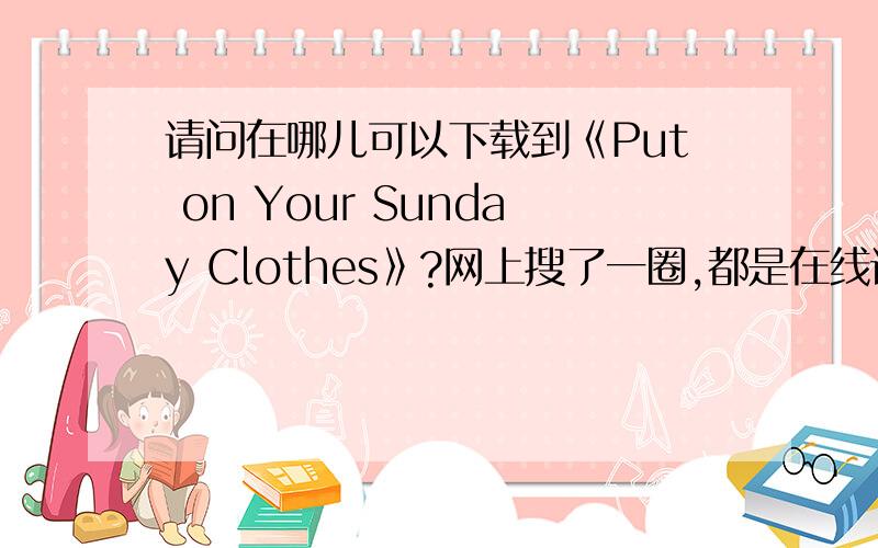 请问在哪儿可以下载到《Put on Your Sunday Clothes》?网上搜了一圈,都是在线试听版本的~就是没找