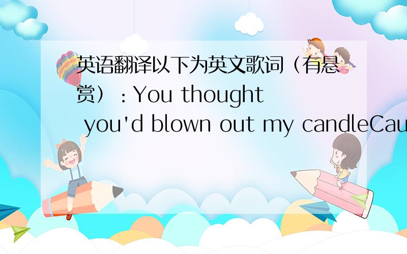 英语翻译以下为英文歌词（有悬赏）：You thought you'd blown out my candleCause