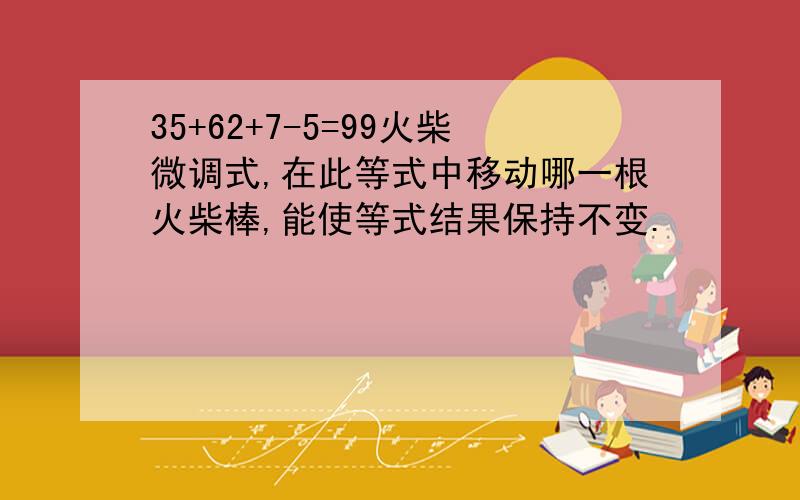 35+62+7-5=99火柴微调式,在此等式中移动哪一根火柴棒,能使等式结果保持不变.