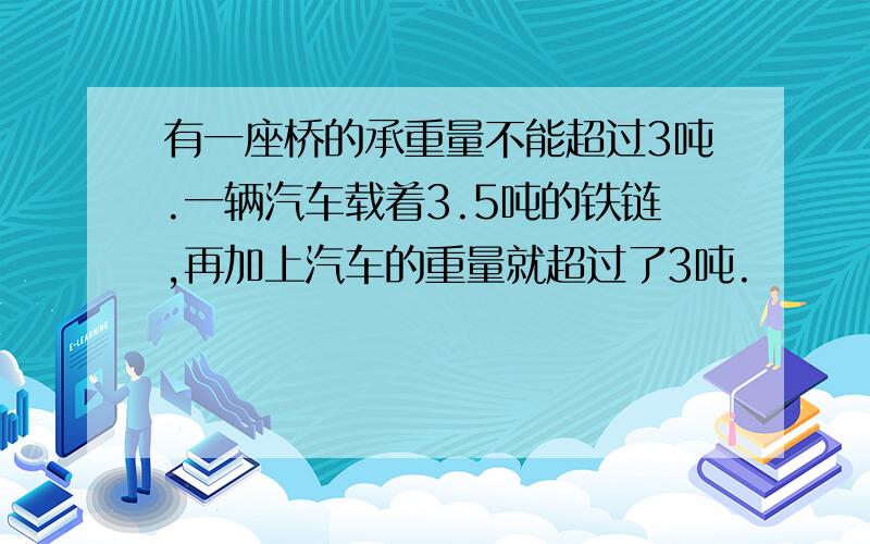 有一座桥的承重量不能超过3吨.一辆汽车载着3.5吨的铁链,再加上汽车的重量就超过了3吨.