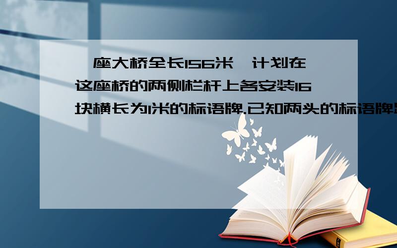 一座大桥全长156米,计划在这座桥的两侧栏杆上各安装16块横长为1米的标语牌.已知两头的标语牌距离桥端是10米,求相邻两