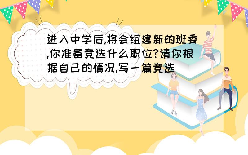 进入中学后,将会组建新的班委,你准备竞选什么职位?请你根据自己的情况,写一篇竞选